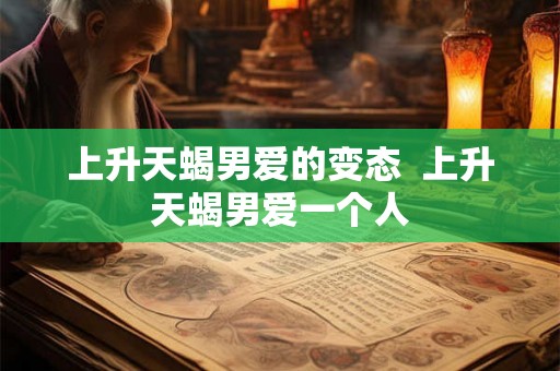 上升天蝎男爱的变态  上升天蝎男爱一个人