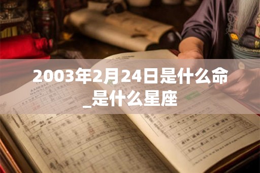 2003年2月24日是什么命_是什么星座