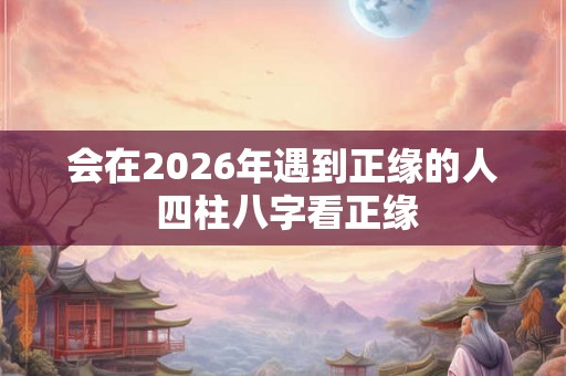 会在2026年遇到正缘的人 四柱八字看正缘