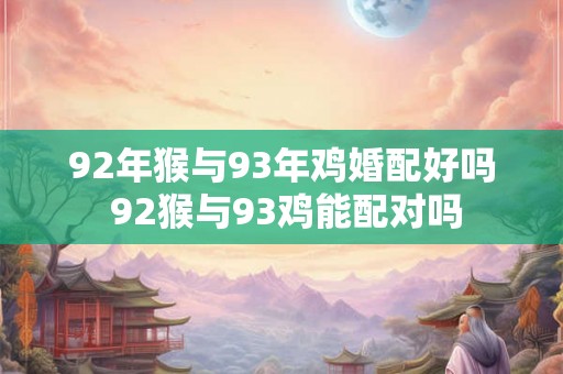 92年猴与93年鸡婚配好吗 92猴与93鸡能配对吗