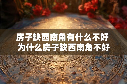 房子缺西南角有什么不好 为什么房子缺西南角不好 房子缺西南角有什么不好 为什么房子缺西南角不好