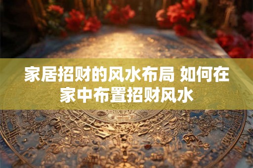 家居招财的风水布局 如何在家中布置招财风水