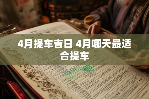 4月提车吉日 4月哪天最适合提车 4月提车吉日 4月哪天最适合提车