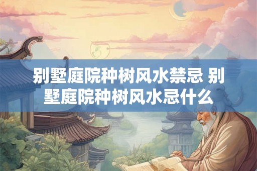 别墅庭院种树风水禁忌 别墅庭院种树风水忌什么
