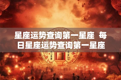 星座运势查询第一星座  每日星座运势查询第一星座