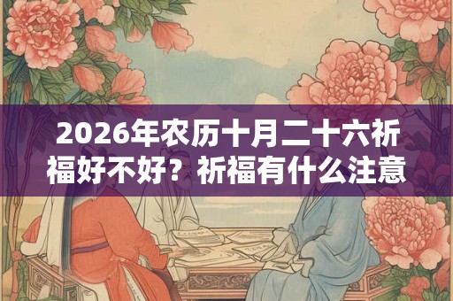 2026年农历十月二十六祈福好不好?祈福有什么注意事项? 2026年农历十月二十六祈福好不好?祈福有什么注意事项?