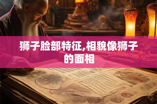 狮子脸部特征,相貌像狮子的面相 狮子脸部特征,相貌像狮子的面相