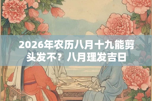 2026年农历八月十九能剪头发不？八月理发吉日