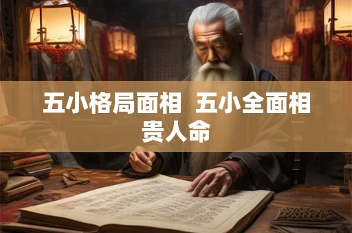五小格局面相  五小全面相贵人命