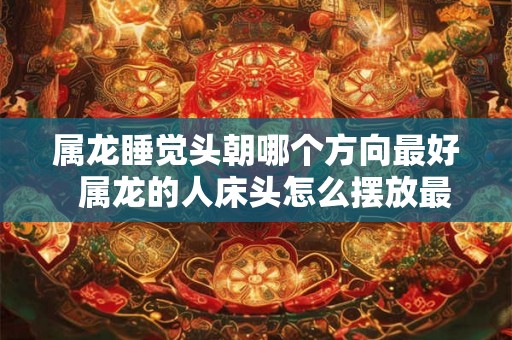 属龙睡觉头朝哪个方向最好  属龙的人床头怎么摆放最好