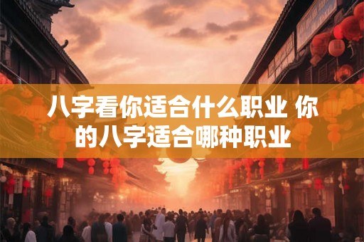 八字看你适合什么职业 你的八字适合哪种职业
