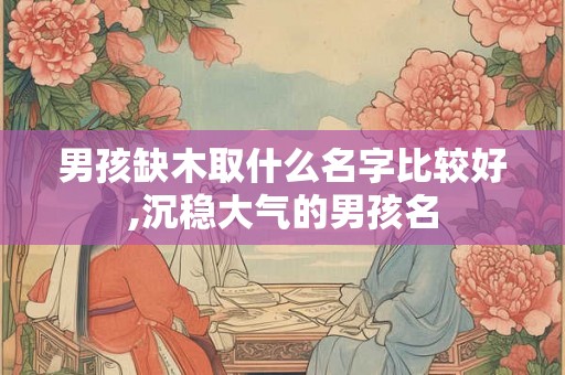 男孩缺木取什么名字比较好,沉稳大气的男孩名 男孩缺木取什么名字比较好,沉稳大气的男孩名