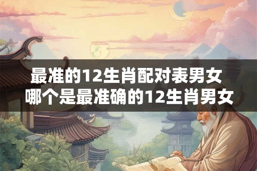 最准的12生肖配对表男女 哪个是最准确的12生肖男女配对表