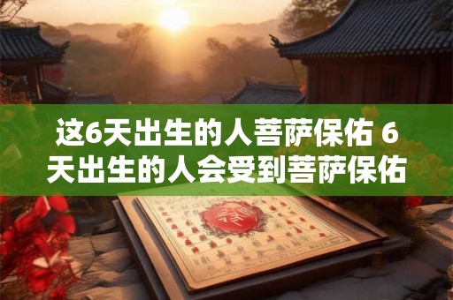 这6天出生的人菩萨保佑 6天出生的人会受到菩萨保佑吗