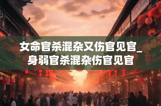 女命官杀混杂又伤官见官_身弱官杀混杂伤官见官 女命官杀混杂又伤官见官_身弱官杀混杂伤官见官