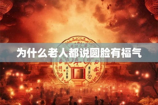 为什么老人都说圆脸有福气 为什么老人都说圆脸有福气