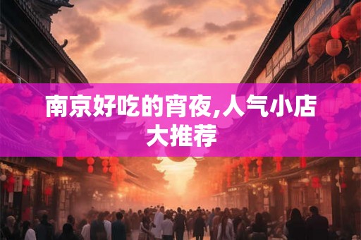 南京好吃的宵夜,人气小店大推荐 南京好吃的宵夜,人气小店大推荐