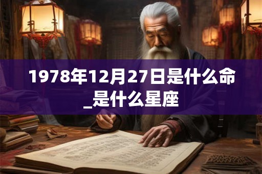 1978年12月27日是什么命_是什么星座