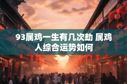93属鸡一生有几次劫 属鸡人综合运势如何