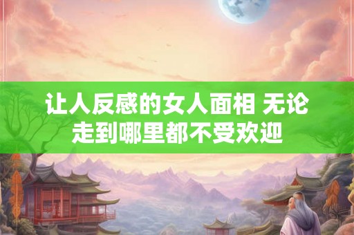 让人反感的女人面相 无论走到哪里都不受欢迎