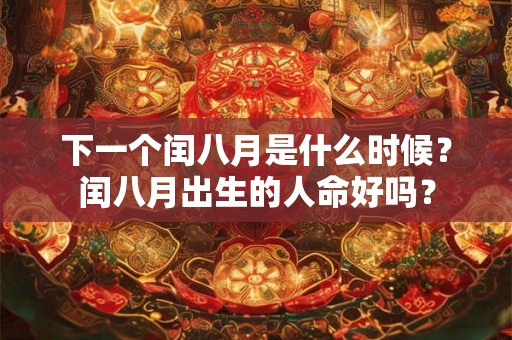 下一个闰八月是什么时候?闰八月出生的人命好吗? 下一个闰八月是什么时候?闰八月出生的人命好吗?