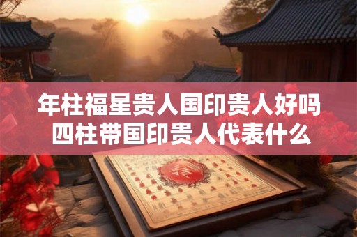 年柱福星贵人国印贵人好吗 四柱带国印贵人代表什么