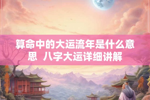 算命中的大运流年是什么意思  八字大运详细讲解