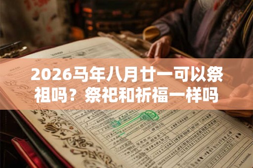 2026马年八月廿一可以祭祖吗？祭祀和祈福一样吗