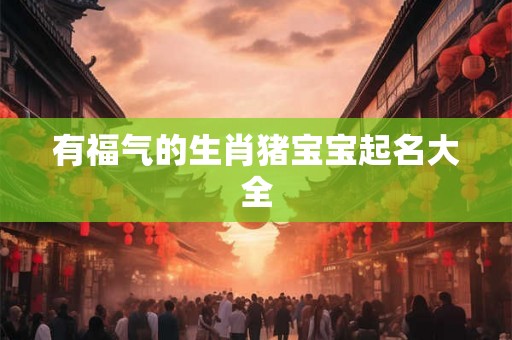 有福气的生肖猪宝宝起名大全