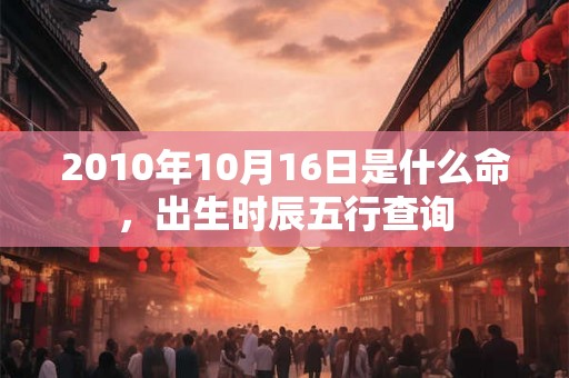 2010年10月16日是什么命，出生时辰五行查询