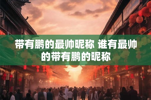 带有鹏的最帅昵称 谁有最帅的带有鹏的昵称