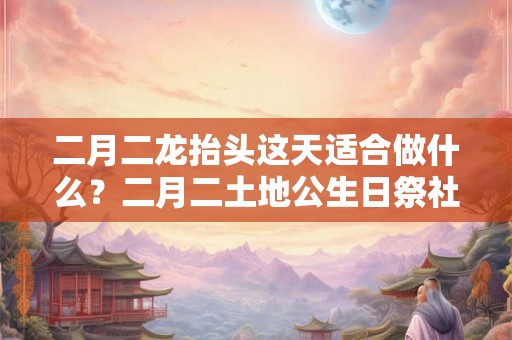 二月二龙抬头这天适合做什么？二月二土地公生日祭社神怎么做？