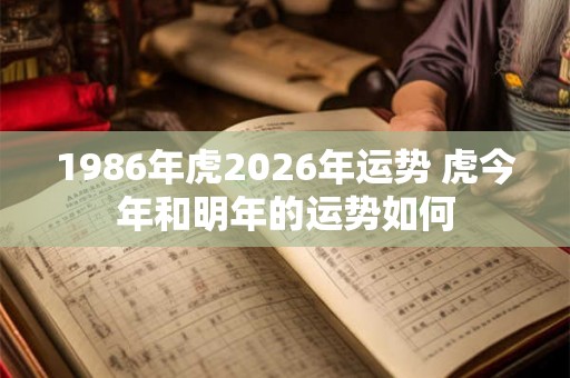 1986年虎2026年运势 虎今年和明年的运势如何 1986年虎2026年运势 虎今年和明年的运势如何