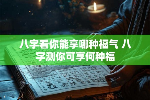 八字看你能享哪种福气 八字测你可享何种福