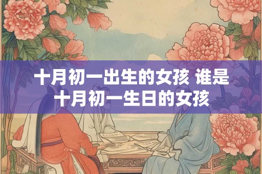 十月初一出生的女孩 谁是十月初一生日的女孩 十月初一出生的女孩 谁是十月初一生日的女孩
