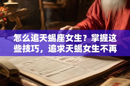 怎么追天蝎座女生？掌握这些技巧，追求天蝎女生不再困难