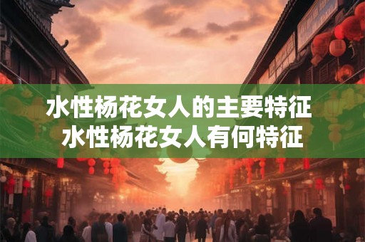 水性杨花女人的主要特征 水性杨花女人有何特征