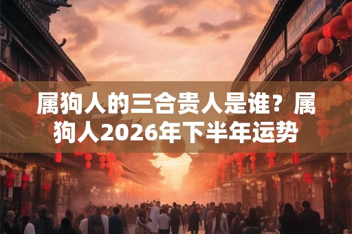 属狗人的三合贵人是谁？属狗人2026年下半年运势