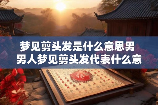 梦见剪头发是什么意思男 男人梦见剪头发代表什么意思