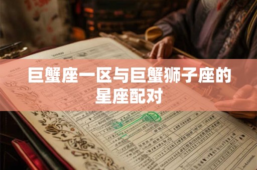 巨蟹座一区与巨蟹狮子座的星座配对 巨蟹座一区与巨蟹狮子座的星座配对
