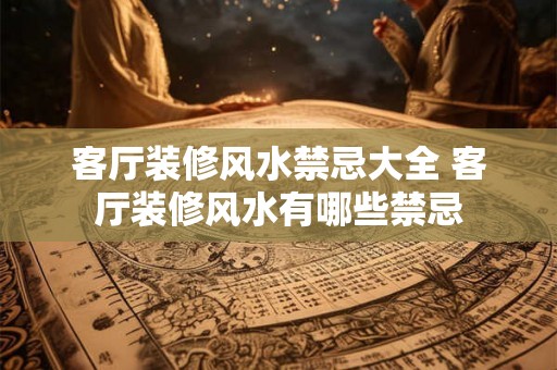 客厅装修风水禁忌大全 客厅装修风水有哪些禁忌