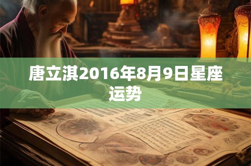 唐立淇2016年8月9日星座运势 唐立淇2016年8月9日星座运势