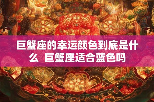 巨蟹座的幸运颜色到底是什么 巨蟹座适合蓝色吗 巨蟹座的幸运颜色到底是什么 巨蟹座适合蓝色吗