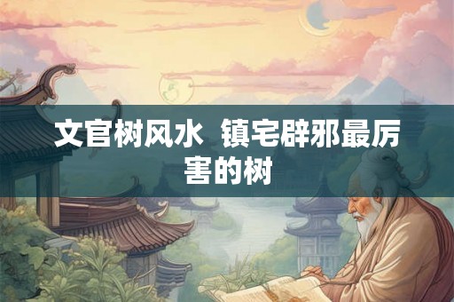 文官树风水  镇宅辟邪最厉害的树