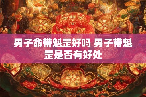 男子命带魁罡好吗 男子带魁罡是否有好处