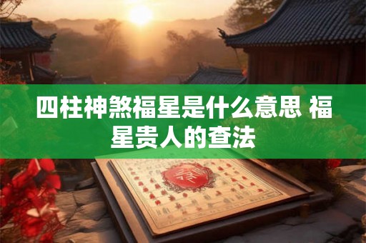 四柱神煞福星是什么意思 福星贵人的查法