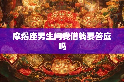摩羯座男生问我借钱要答应吗