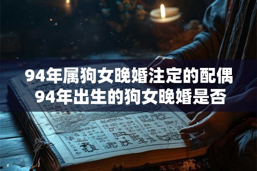 94年属狗女晚婚注定的配偶 94年出生的狗女晚婚是否注定单身
