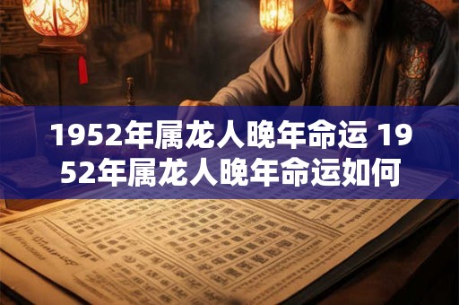 1952年属龙人晚年命运 1952年属龙人晚年命运如何
