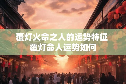 覆灯火命之人的运势特征 覆灯命人运势如何